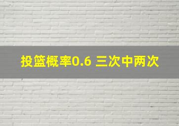 投篮概率0.6 三次中两次